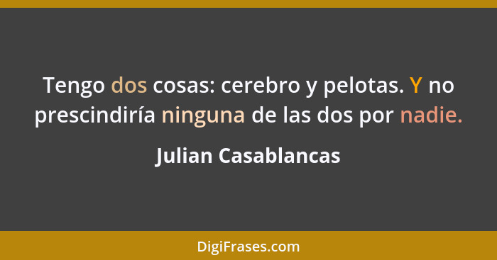 Tengo dos cosas: cerebro y pelotas. Y no prescindiría ninguna de las dos por nadie.... - Julian Casablancas