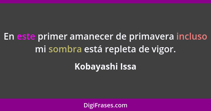 En este primer amanecer de primavera incluso mi sombra está repleta de vigor.... - Kobayashi Issa