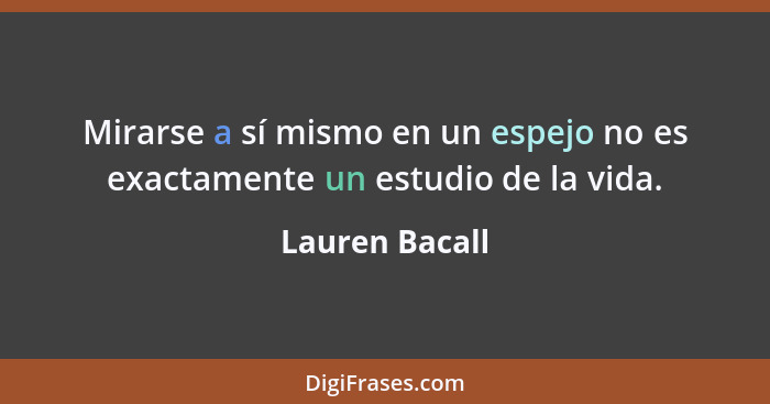 Mirarse a sí mismo en un espejo no es exactamente un estudio de la vida.... - Lauren Bacall