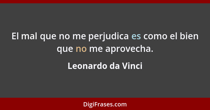 El mal que no me perjudica es como el bien que no me aprovecha.... - Leonardo da Vinci