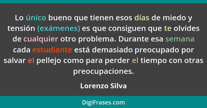 Lo único bueno que tienen esos días de miedo y tensión (exámenes) es que consiguen que te olvides de cualquier otro problema. Durante... - Lorenzo Silva