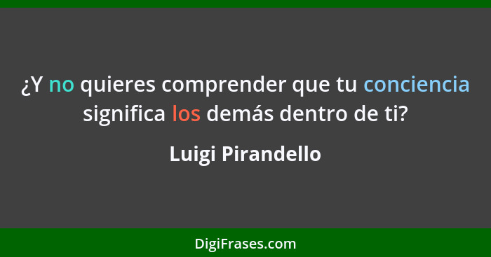 ¿Y no quieres comprender que tu conciencia significa los demás dentro de ti?... - Luigi Pirandello