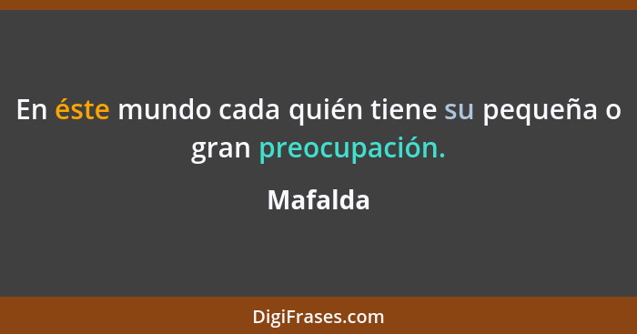 En éste mundo cada quién tiene su pequeña o gran preocupación.... - Mafalda