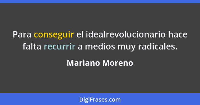 Para conseguir el idealrevolucionario hace falta recurrir a medios muy radicales.... - Mariano Moreno
