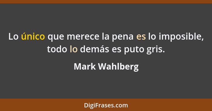 Lo único que merece la pena es lo imposible, todo lo demás es puto gris.... - Mark Wahlberg