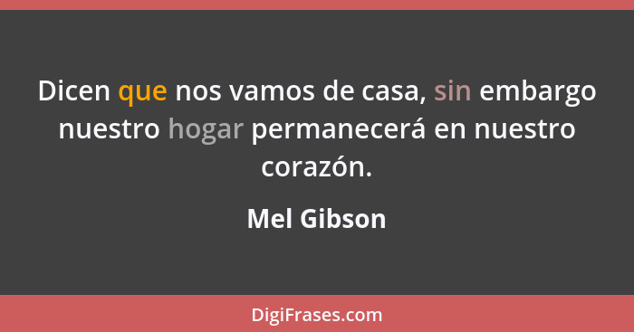 Dicen que nos vamos de casa, sin embargo nuestro hogar permanecerá en nuestro corazón.... - Mel Gibson