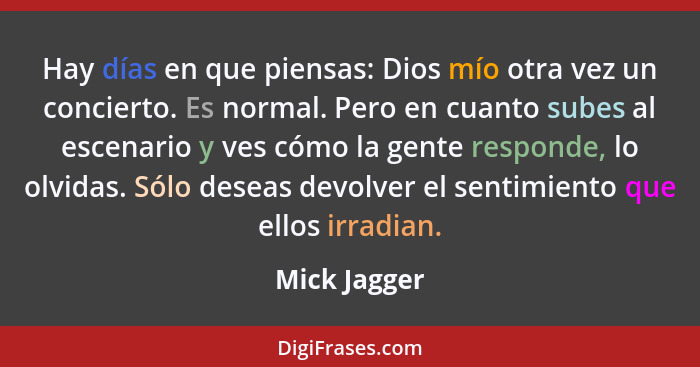 Hay días en que piensas: Dios mío otra vez un concierto. Es normal. Pero en cuanto subes al escenario y ves cómo la gente responde, lo o... - Mick Jagger