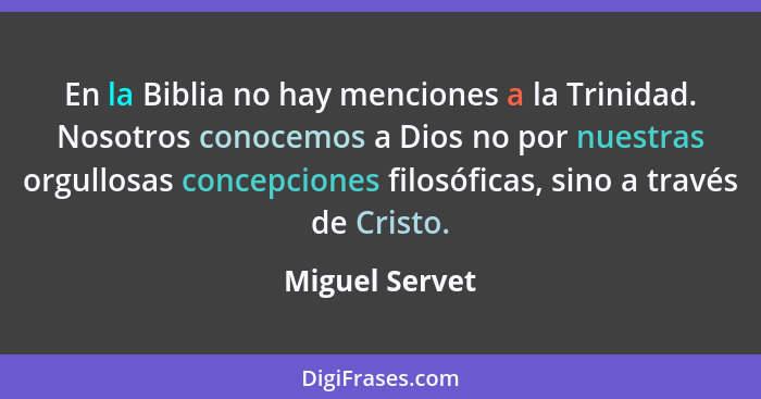 En la Biblia no hay menciones a la Trinidad. Nosotros conocemos a Dios no por nuestras orgullosas concepciones filosóficas, sino a tra... - Miguel Servet