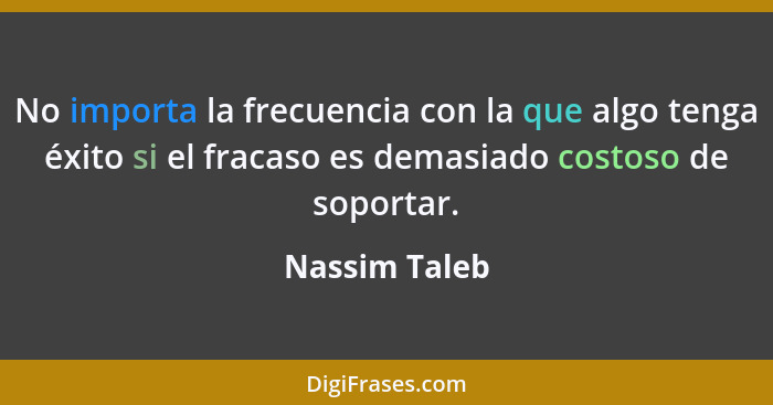 No importa la frecuencia con la que algo tenga éxito si el fracaso es demasiado costoso de soportar.... - Nassim Taleb