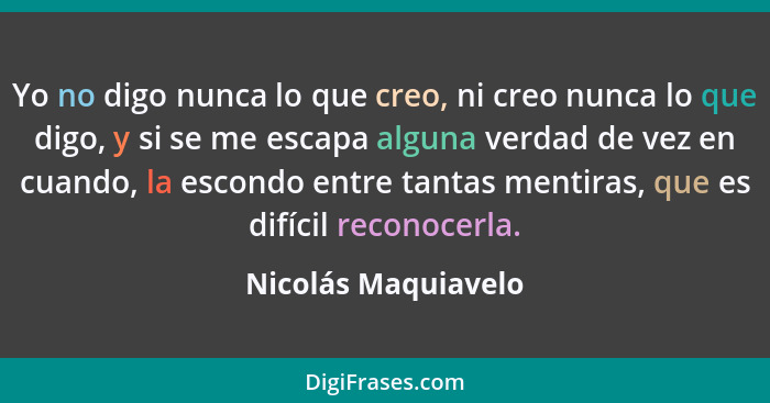 Yo no digo nunca lo que creo, ni creo nunca lo que digo, y si se me escapa alguna verdad de vez en cuando, la escondo entre tanta... - Nicolás Maquiavelo