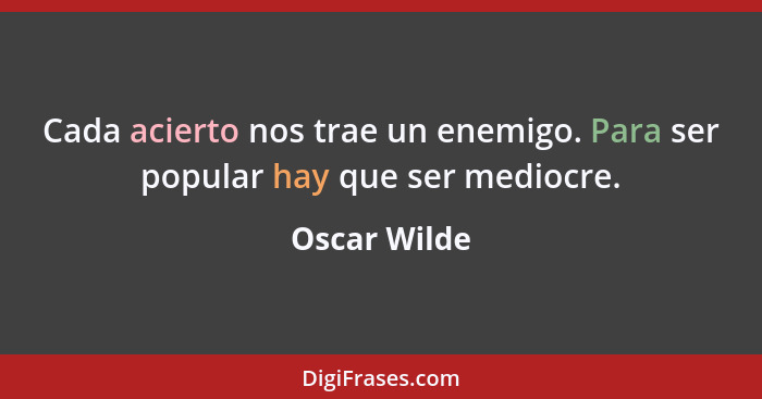 Cada acierto nos trae un enemigo. Para ser popular hay que ser mediocre.... - Oscar Wilde