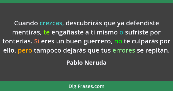 Cuando crezcas, descubrirás que ya defendiste mentiras, te engañaste a ti mismo o sufriste por tonterías. Si eres un buen guerrero, no... - Pablo Neruda