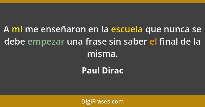 A mí me enseñaron en la escuela que nunca se debe empezar una frase sin saber el final de la misma.... - Paul Dirac