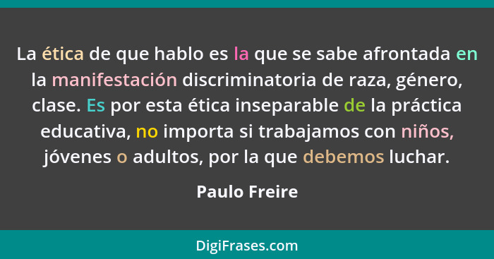 La ética de que hablo es la que se sabe afrontada en la manifestación discriminatoria de raza, género, clase. Es por esta ética insepar... - Paulo Freire