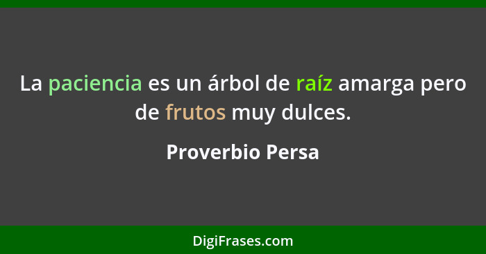 La paciencia es un árbol de raíz amarga pero de frutos muy dulces.... - Proverbio Persa