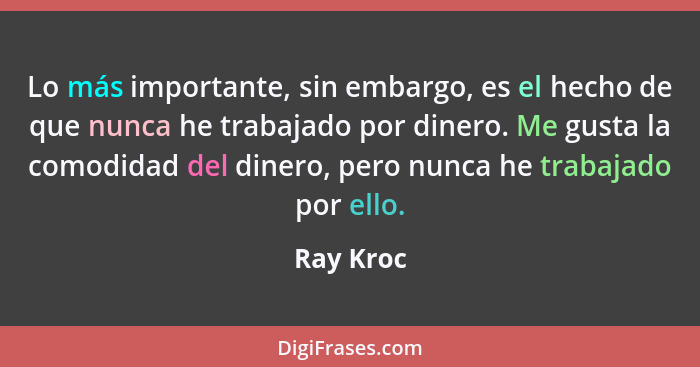 Lo más importante, sin embargo, es el hecho de que nunca he trabajado por dinero. Me gusta la comodidad del dinero, pero nunca he trabajado... - Ray Kroc