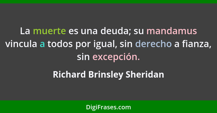 La muerte es una deuda; su mandamus vincula a todos por igual, sin derecho a fianza, sin excepción.... - Richard Brinsley Sheridan