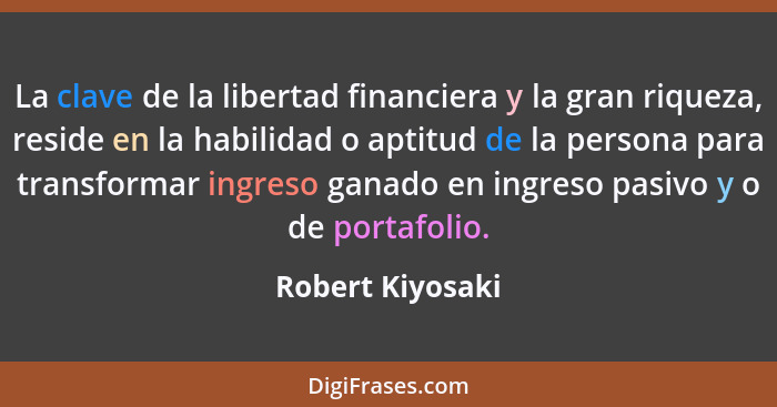La clave de la libertad financiera y la gran riqueza, reside en la habilidad o aptitud de la persona para transformar ingreso ganado... - Robert Kiyosaki