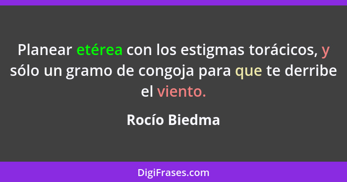 Planear etérea con los estigmas torácicos, y sólo un gramo de congoja para que te derribe el viento.... - Rocío Biedma