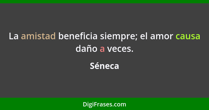 La amistad beneficia siempre; el amor causa daño a veces.... - Séneca