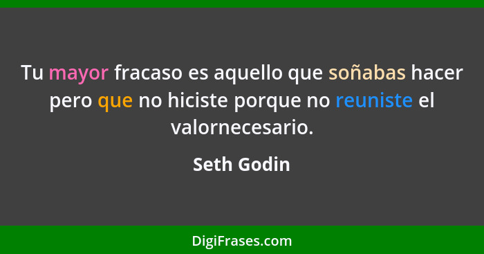 Tu mayor fracaso es aquello que soñabas hacer pero que no hiciste porque no reuniste el valornecesario.... - Seth Godin