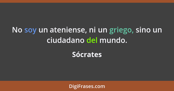 No soy un ateniense, ni un griego, sino un ciudadano del mundo.... - Sócrates