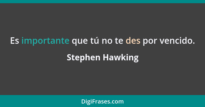 Es importante que tú no te des por vencido.... - Stephen Hawking