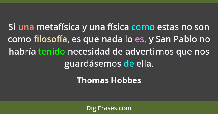 Si una metafísica y una física como estas no son como filosofía, es que nada lo es, y San Pablo no habría tenido necesidad de advertir... - Thomas Hobbes