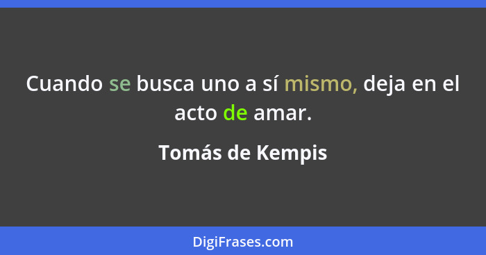 Cuando se busca uno a sí mismo, deja en el acto de amar.... - Tomás de Kempis