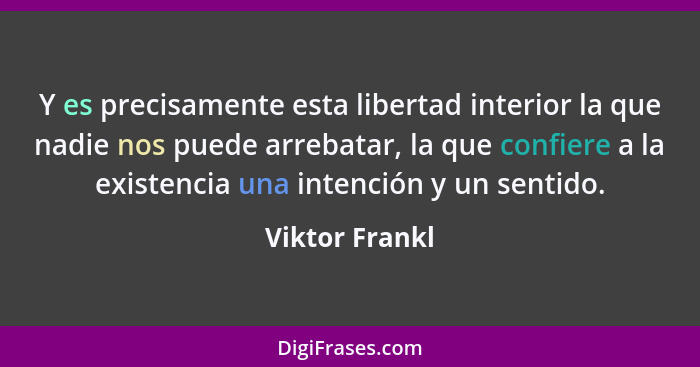 Y es precisamente esta libertad interior la que nadie nos puede arrebatar, la que confiere a la existencia una intención y un sentido.... - Viktor Frankl
