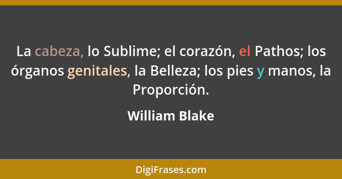 La cabeza, lo Sublime; el corazón, el Pathos; los órganos genitales, la Belleza; los pies y manos, la Proporción.... - William Blake