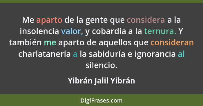 Me aparto de la gente que considera a la insolencia valor, y cobardía a la ternura. Y también me aparto de aquellos que consider... - Yibrán Jalil Yibrán