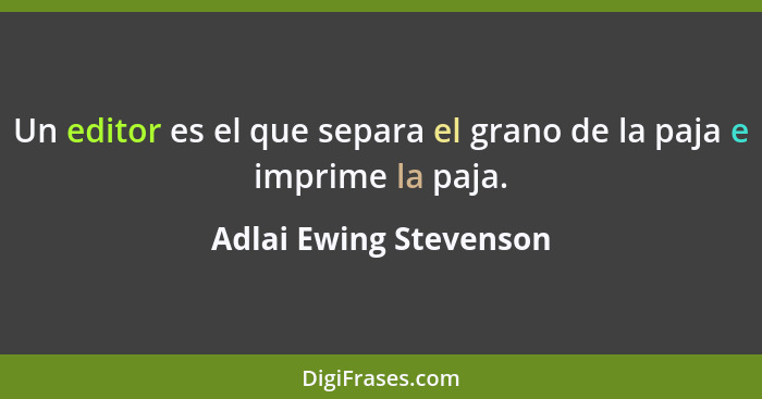 Un editor es el que separa el grano de la paja e imprime la paja.... - Adlai Ewing Stevenson