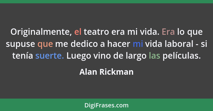 Originalmente, el teatro era mi vida. Era lo que supuse que me dedico a hacer mi vida laboral - si tenía suerte. Luego vino de largo la... - Alan Rickman