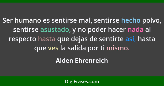 Ser humano es sentirse mal, sentirse hecho polvo, sentirse asustado, y no poder hacer nada al respecto hasta que dejas de sentirte... - Alden Ehrenreich