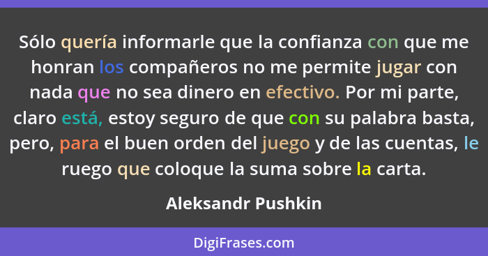 Sólo quería informarle que la confianza con que me honran los compañeros no me permite jugar con nada que no sea dinero en efectiv... - Aleksandr Pushkin