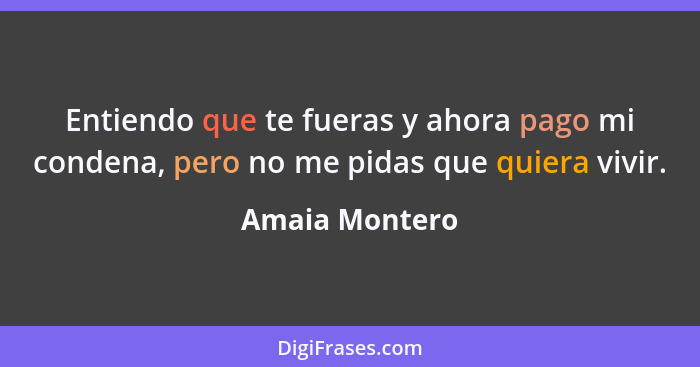 Entiendo que te fueras y ahora pago mi condena, pero no me pidas que quiera vivir.... - Amaia Montero