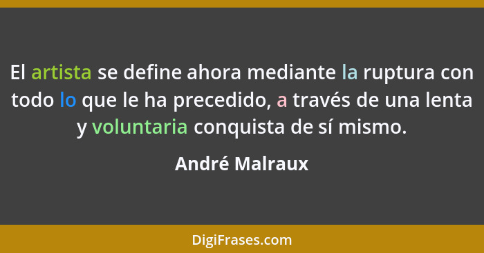 El artista se define ahora mediante la ruptura con todo lo que le ha precedido, a través de una lenta y voluntaria conquista de sí mis... - André Malraux