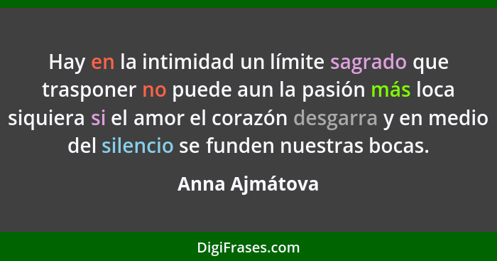 Hay en la intimidad un límite sagrado que trasponer no puede aun la pasión más loca siquiera si el amor el corazón desgarra y en medio... - Anna Ajmátova