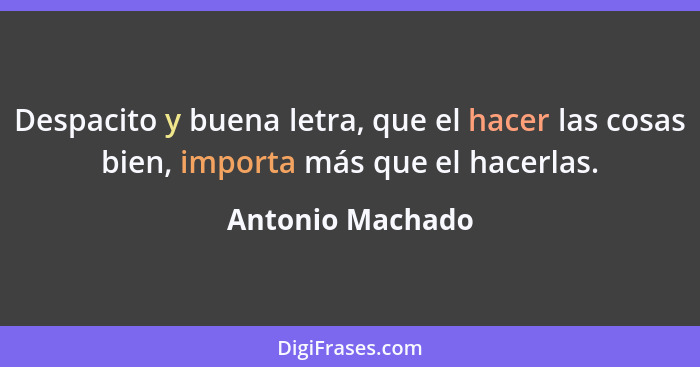 Despacito y buena letra, que el hacer las cosas bien, importa más que el hacerlas.... - Antonio Machado