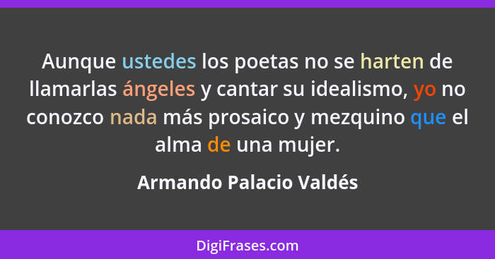 Aunque ustedes los poetas no se harten de llamarlas ángeles y cantar su idealismo, yo no conozco nada más prosaico y mezquino... - Armando Palacio Valdés