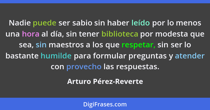 Nadie puede ser sabio sin haber leído por lo menos una hora al día, sin tener biblioteca por modesta que sea, sin maestros a lo... - Arturo Pérez-Reverte