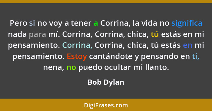 Pero si no voy a tener a Corrina, la vida no significa nada para mí. Corrina, Corrina, chica, tú estás en mi pensamiento. Corrina, Corrina... - Bob Dylan