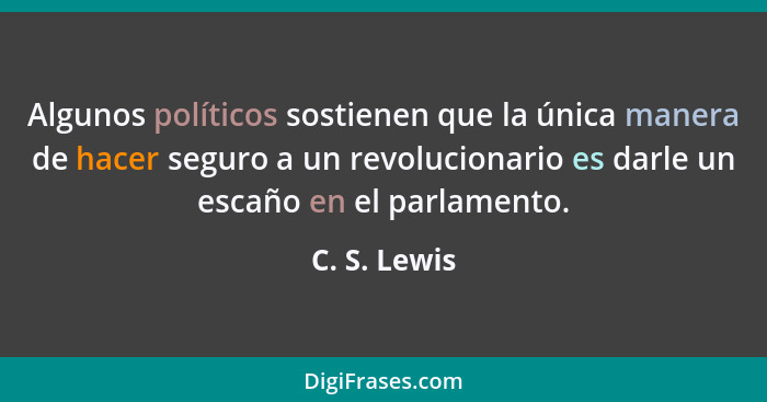 Algunos políticos sostienen que la única manera de hacer seguro a un revolucionario es darle un escaño en el parlamento.... - C. S. Lewis