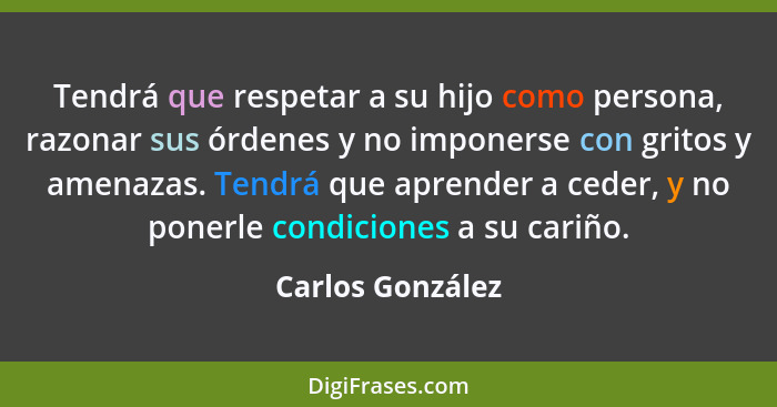 Tendrá que respetar a su hijo como persona, razonar sus órdenes y no imponerse con gritos y amenazas. Tendrá que aprender a ceder, y... - Carlos González