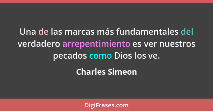 Una de las marcas más fundamentales del verdadero arrepentimiento es ver nuestros pecados como Dios los ve.... - Charles Simeon