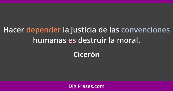 Hacer depender la justicia de las convenciones humanas es destruir la moral.... - Cicerón