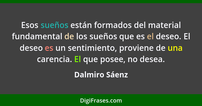 Esos sueños están formados del material fundamental de los sueños que es el deseo. El deseo es un sentimiento, proviene de una carenci... - Dalmiro Sáenz