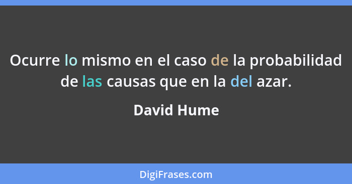 Ocurre lo mismo en el caso de la probabilidad de las causas que en la del azar.... - David Hume