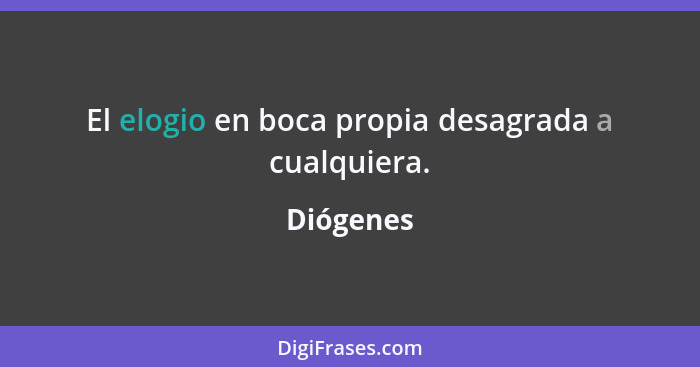 El elogio en boca propia desagrada a cualquiera.... - Diógenes